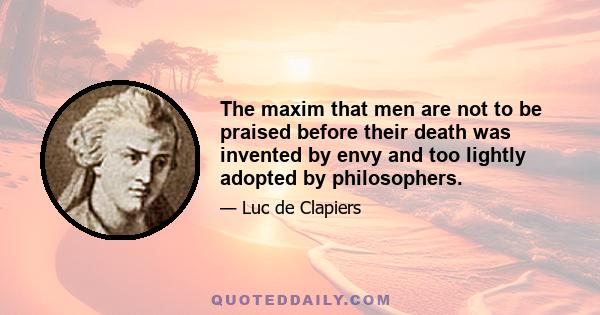 The maxim that men are not to be praised before their death was invented by envy and too lightly adopted by philosophers.