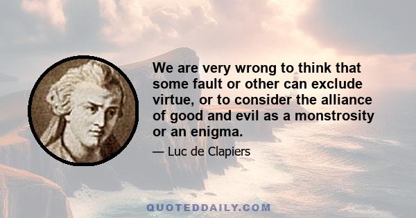 We are very wrong to think that some fault or other can exclude virtue, or to consider the alliance of good and evil as a monstrosity or an enigma.