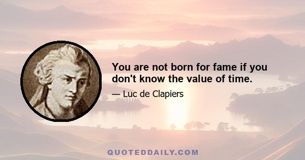 You are not born for fame if you don't know the value of time.