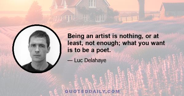 Being an artist is nothing, or at least, not enough; what you want is to be a poet.