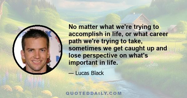 No matter what we're trying to accomplish in life, or what career path we're trying to take, sometimes we get caught up and lose perspective on what's important in life.