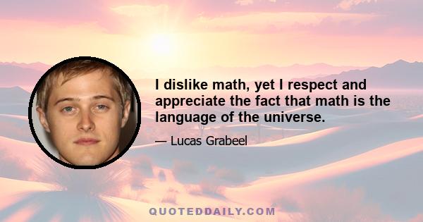 I dislike math, yet I respect and appreciate the fact that math is the language of the universe.