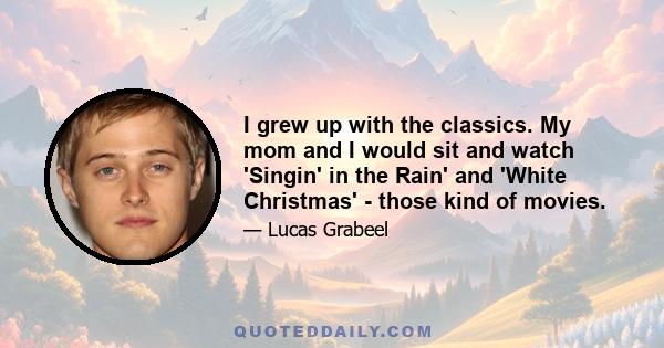 I grew up with the classics. My mom and I would sit and watch 'Singin' in the Rain' and 'White Christmas' - those kind of movies.