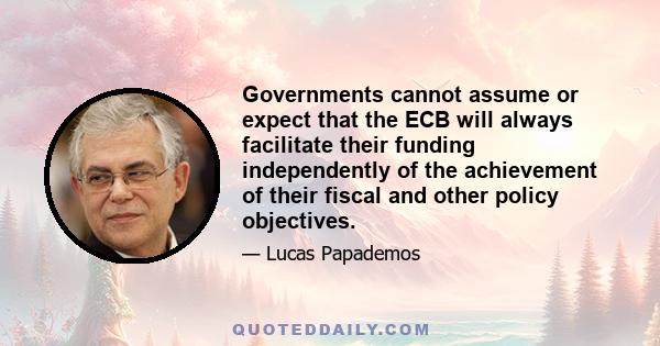 Governments cannot assume or expect that the ECB will always facilitate their funding independently of the achievement of their fiscal and other policy objectives.