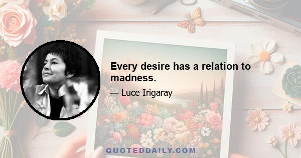 Every desire has a relation to madness.