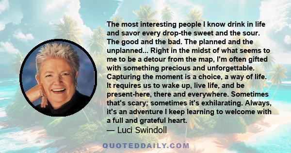 The most interesting people I know drink in life and savor every drop-the sweet and the sour. The good and the bad. The planned and the unplanned... Right in the midst of what seems to me to be a detour from the map,