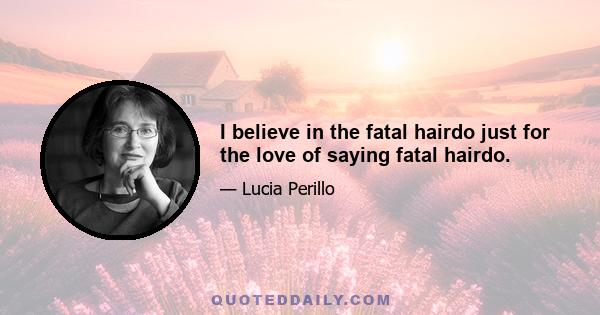 I believe in the fatal hairdo just for the love of saying fatal hairdo.