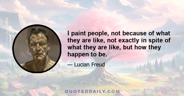 I paint people, not because of what they are like, not exactly in spite of what they are like, but how they happen to be.