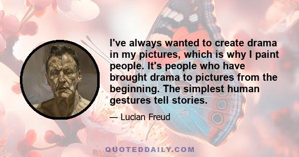 I've always wanted to create drama in my pictures, which is why I paint people. It's people who have brought drama to pictures from the beginning. The simplest human gestures tell stories.