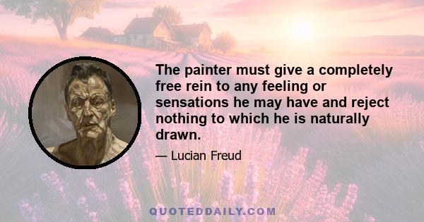 The painter must give a completely free rein to any feeling or sensations he may have and reject nothing to which he is naturally drawn.