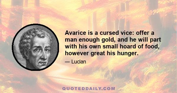 Avarice is a cursed vice: offer a man enough gold, and he will part with his own small hoard of food, however great his hunger.