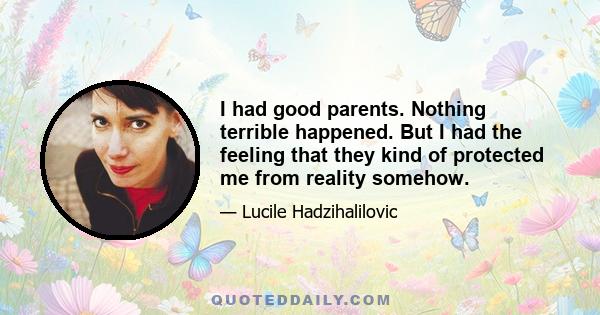 I had good parents. Nothing terrible happened. But I had the feeling that they kind of protected me from reality somehow.