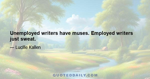 Unemployed writers have muses. Employed writers just sweat.