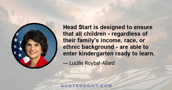 Head Start is designed to ensure that all children - regardless of their family's income, race, or ethnic background - are able to enter kindergarten ready to learn.