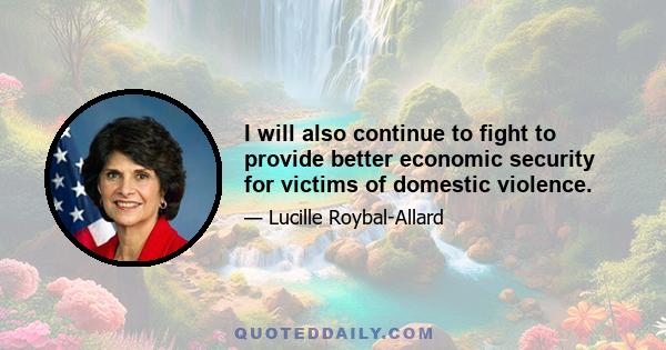 I will also continue to fight to provide better economic security for victims of domestic violence.