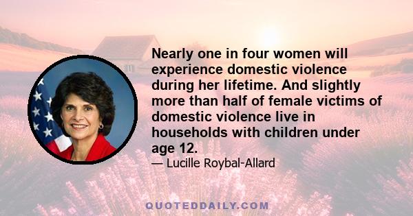 Nearly one in four women will experience domestic violence during her lifetime. And slightly more than half of female victims of domestic violence live in households with children under age 12.