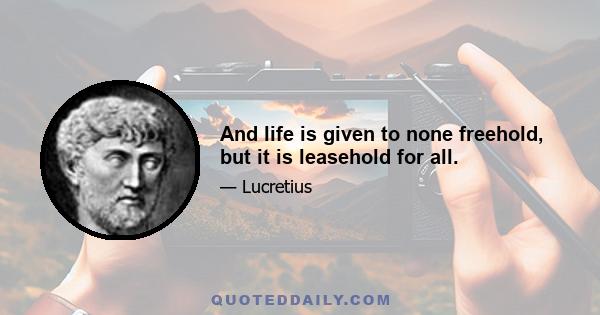 And life is given to none freehold, but it is leasehold for all.