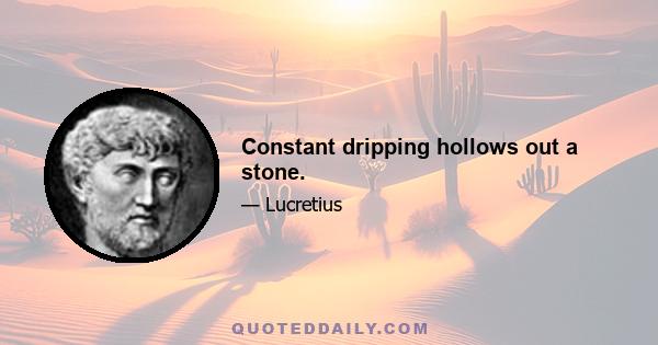 Constant dripping hollows out a stone.