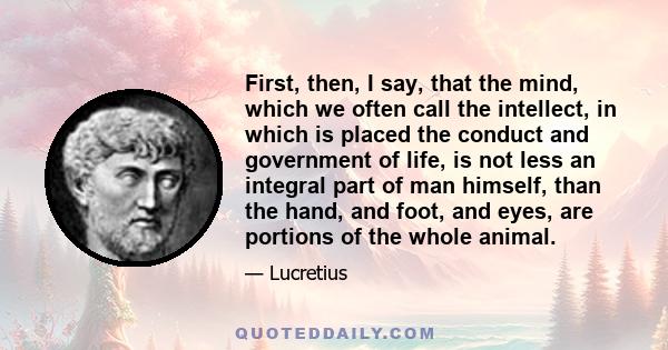 First, then, I say, that the mind, which we often call the intellect, in which is placed the conduct and government of life, is not less an integral part of man himself, than the hand, and foot, and eyes, are portions