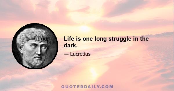 Life is one long struggle in the dark.