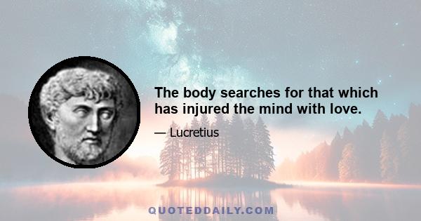 The body searches for that which has injured the mind with love.