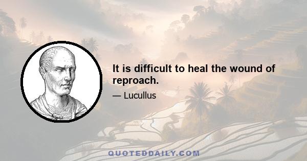 It is difficult to heal the wound of reproach.