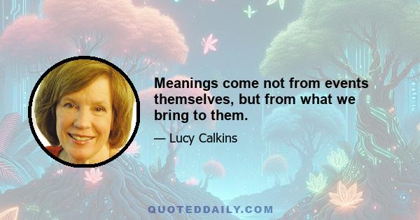 Meanings come not from events themselves, but from what we bring to them.