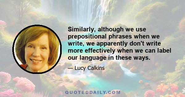 Similarly, although we use prepositional phrases when we write, we apparently don't write more effectively when we can label our language in these ways.