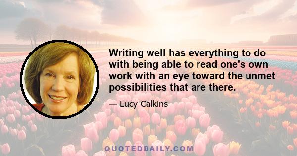 Writing well has everything to do with being able to read one's own work with an eye toward the unmet possibilities that are there.