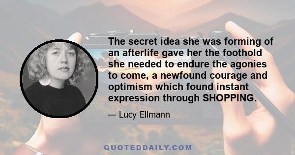 The secret idea she was forming of an afterlife gave her the foothold she needed to endure the agonies to come, a newfound courage and optimism which found instant expression through SHOPPING.