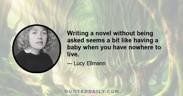 Writing a novel without being asked seems a bit like having a baby when you have nowhere to live.