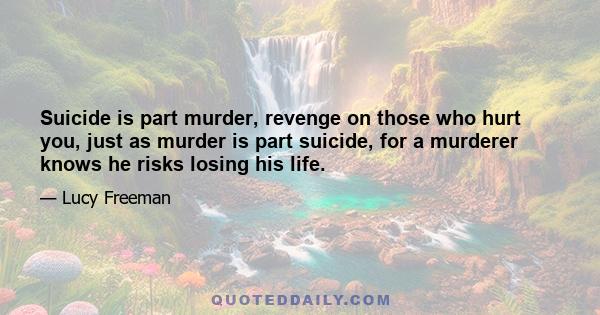 Suicide is part murder, revenge on those who hurt you, just as murder is part suicide, for a murderer knows he risks losing his life.