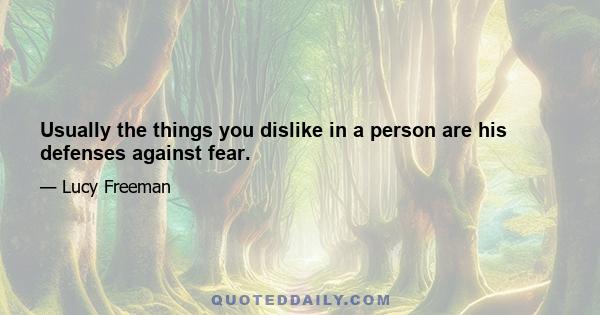 Usually the things you dislike in a person are his defenses against fear.