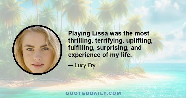 Playing Lissa was the most thrilling, terrifying, uplifting, fulfilling, surprising, and experience of my life.