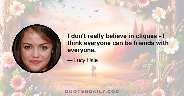 I don't really believe in cliques - I think everyone can be friends with everyone.