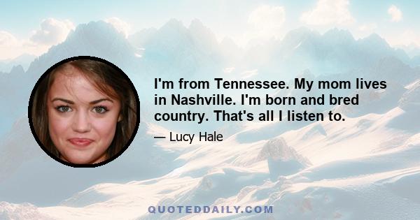 I'm from Tennessee. My mom lives in Nashville. I'm born and bred country. That's all I listen to.
