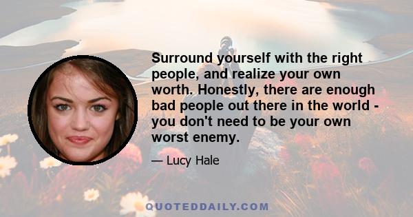 Surround yourself with the right people, and realize your own worth. Honestly, there are enough bad people out there in the world - you don't need to be your own worst enemy.