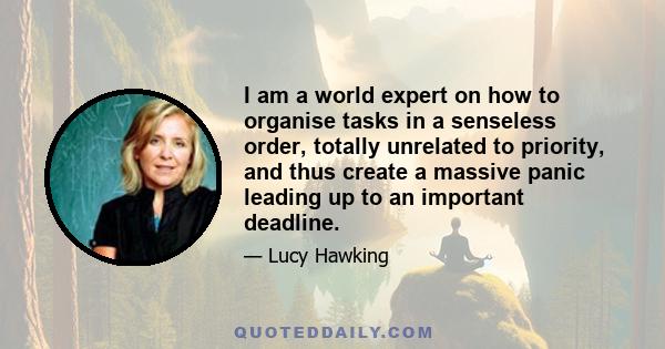 I am a world expert on how to organise tasks in a senseless order, totally unrelated to priority, and thus create a massive panic leading up to an important deadline.