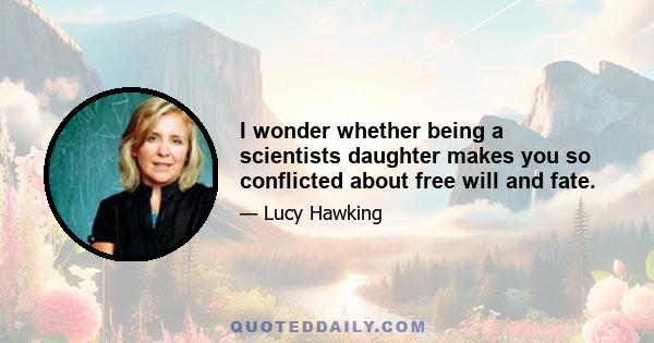 I wonder whether being a scientists daughter makes you so conflicted about free will and fate.