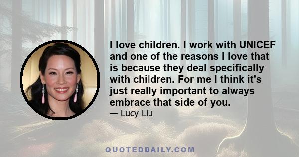 I love children. I work with UNICEF and one of the reasons I love that is because they deal specifically with children. For me I think it's just really important to always embrace that side of you.