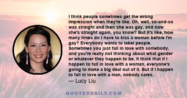 I think people sometimes get the wrong impression when they're like, Oh, well, so-and-so was straight and then she was gay, and now she's straight again, you know? But it's like, how many times do I have to kiss a woman 