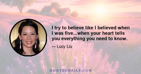 I try to believe like I believed when I was five...when your heart tells you everything you need to know.