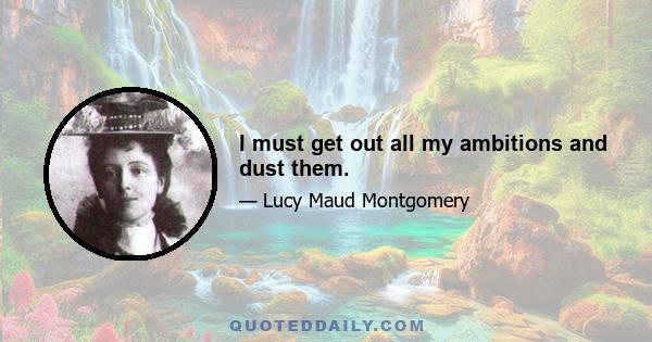 I must get out all my ambitions and dust them.