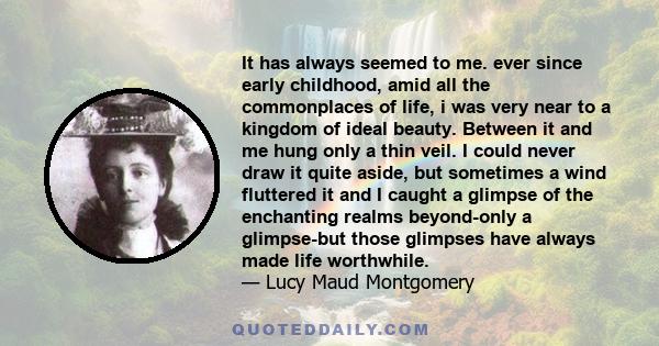 It has always seemed to me. ever since early childhood, amid all the commonplaces of life, i was very near to a kingdom of ideal beauty. Between it and me hung only a thin veil. I could never draw it quite aside, but