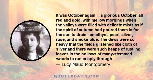 It was October again ... a glorious October, all red and gold, with mellow mornings when the valleys were filled with delicate mists as if the spirit of autumn had poured them in for the sun to drain - amethyst, pearl,