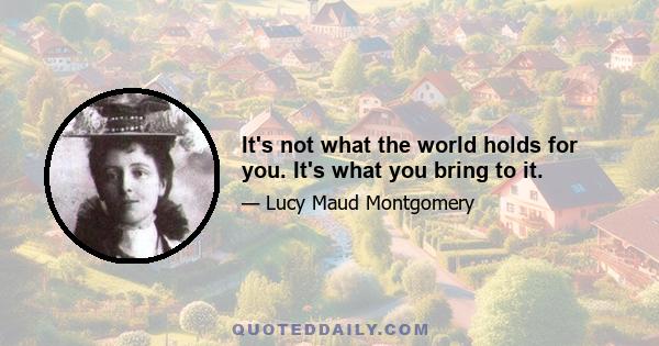 It's not what the world holds for you. It's what you bring to it.