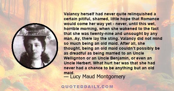 Valancy herself had never quite relinquished a certain pitiful, shamed, little hope that Romance would come her way yet - never, until this wet, horrible morning, when she wakened to the fact that she was twenty-nine