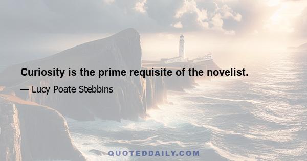 Curiosity is the prime requisite of the novelist.