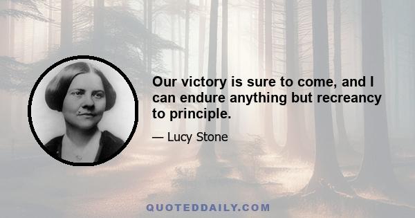 Our victory is sure to come, and I can endure anything but recreancy to principle.