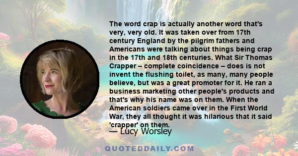 The word crap is actually another word that's very, very old. It was taken over from 17th century England by the pilgrim fathers and Americans were talking about things being crap in the 17th and 18th centuries. What